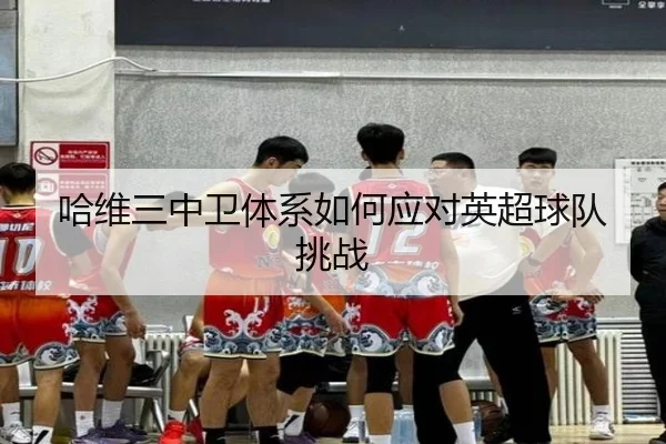 哈维三中卫体系如何应对英超球队挑战